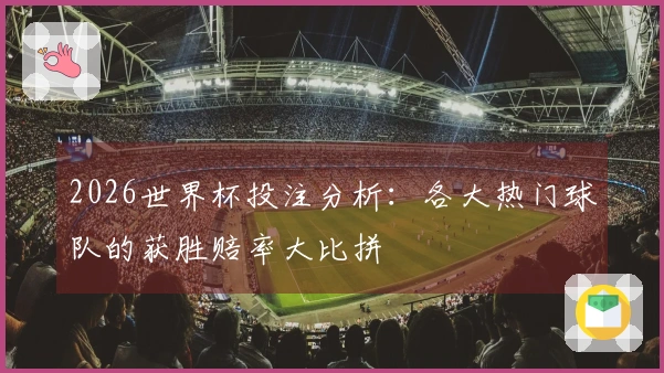 2026世界杯投注分析：各大热门球队的获胜赔率大比拼