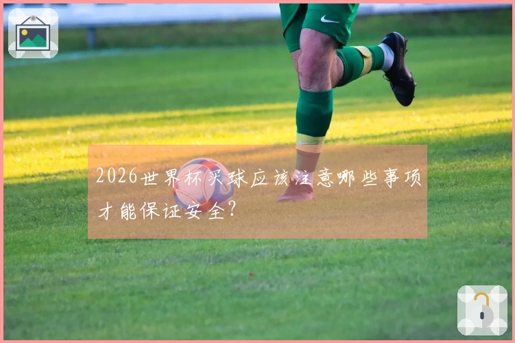 2026世界杯买球应该注意哪些事项才能保证安全？
