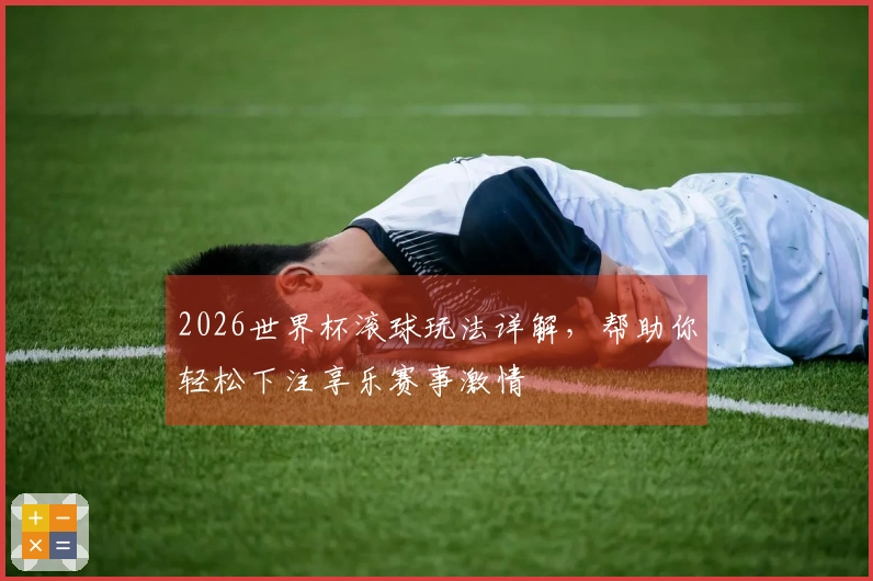 2026世界杯滚球玩法详解，帮助你轻松下注享乐赛事激情