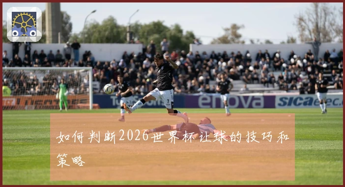 如何判断2026世界杯让球的技巧和策略