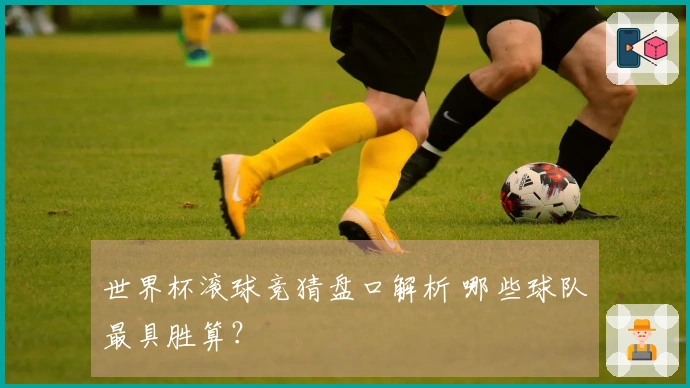 世界杯滚球竞猜盘口解析 哪些球队最具胜算？