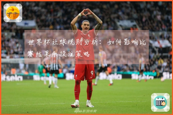 世界杯让球规则分析：如何影响比赛结果和投注策略