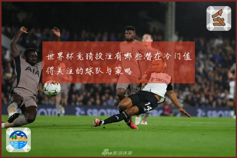世界杯竞猜投注有哪些潜在冷门值得关注的球队与策略