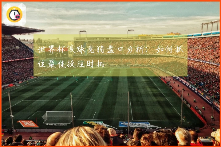 世界杯滚球竞猜盘口分析：如何抓住最佳投注时机
