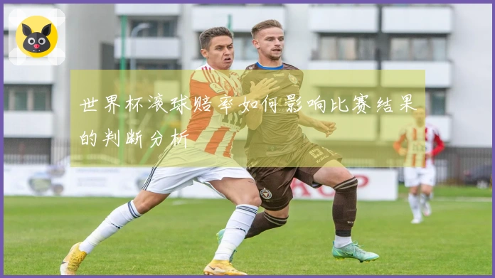 世界杯滚球赔率如何影响比赛结果的判断分析