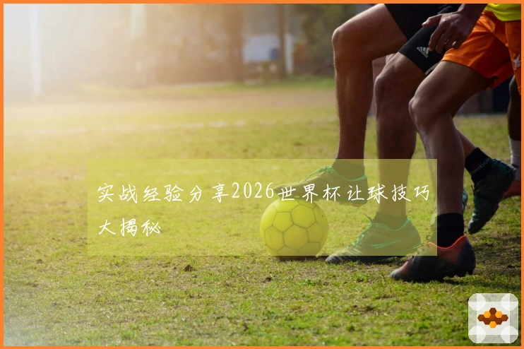 实战经验分享2026世界杯让球技巧大揭秘
