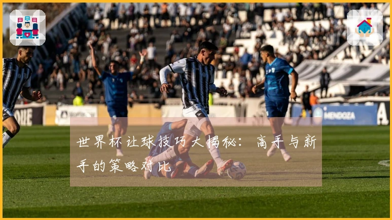 世界杯让球技巧大揭秘：高手与新手的策略对比