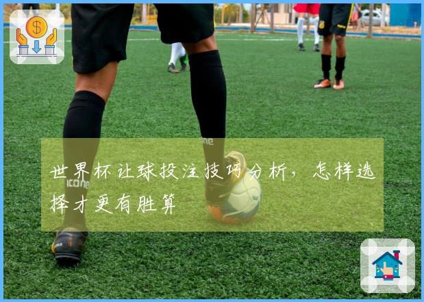 世界杯让球投注技巧分析，怎样选择才更有胜算