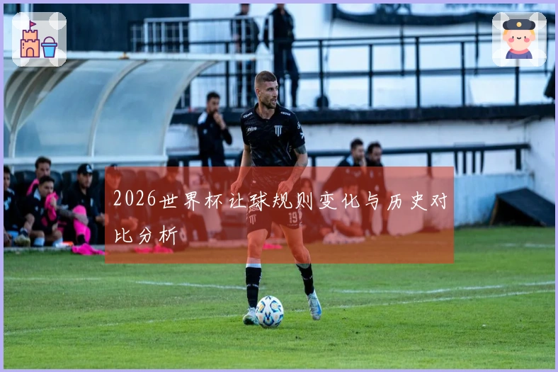 2026世界杯让球规则变化与历史对比分析